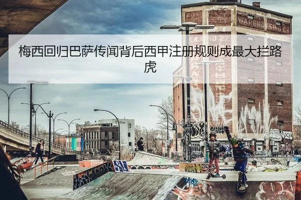 梅西回归巴萨传闻背后西甲注册规则成最大拦路虎